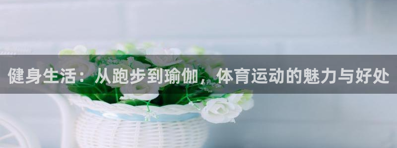 球王会体育：健身生活：从跑步到瑜伽，体育运动的魅力与好处