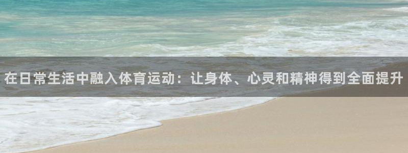 球王会体育：在日常生活中融入体育运动：让身体、心灵和精神得到全面提升