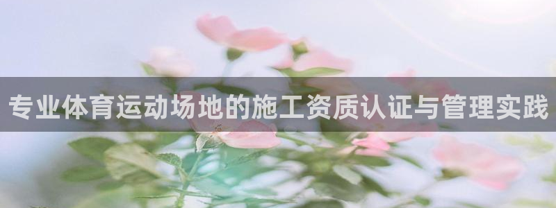 球王会体育：专业体育运动场地的施工资质认证与管理实践